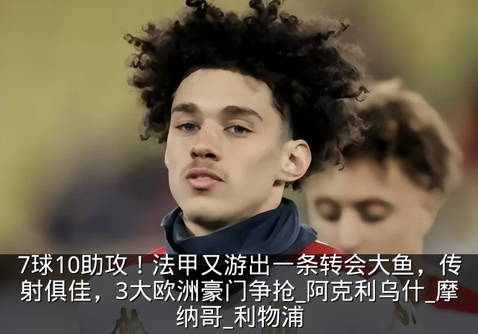 7球10助攻!法甲又游出一条转会大鱼,传射俱佳,3大欧洲豪门争抢_阿克利乌什_摩纳哥_利物浦