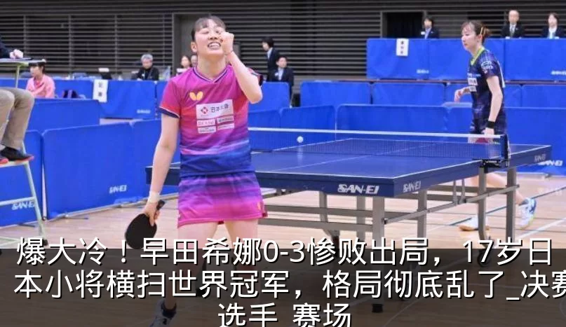 爆大冷!早田希娜0-3惨败出局,17岁日本小将横扫世界冠军,格局彻底乱了_决赛_选手_赛场