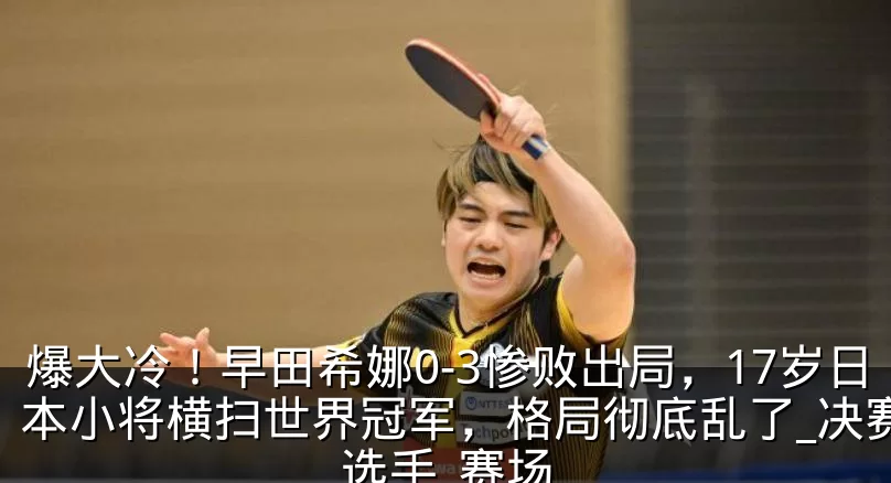 爆大冷!早田希娜0-3惨败出局,17岁日本小将横扫世界冠军,格局彻底乱了_决赛_选手_赛场