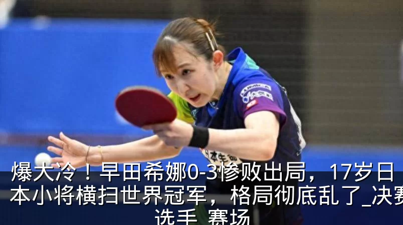 爆大冷!早田希娜0-3惨败出局,17岁日本小将横扫世界冠军,格局彻底乱了_决赛_选手_赛场