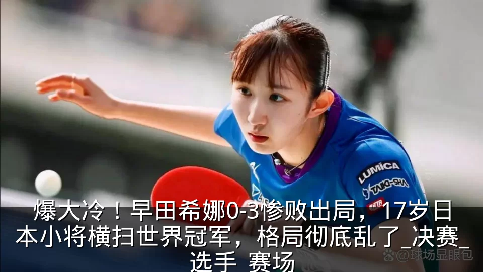 爆大冷!早田希娜0-3惨败出局,17岁日本小将横扫世界冠军,格局彻底乱了_决赛_选手_赛场