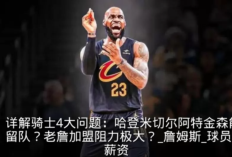 详解骑士4大问题:哈登米切尔阿特金森能否留队?老詹加盟阻力极大?_詹姆斯_球员_薪资